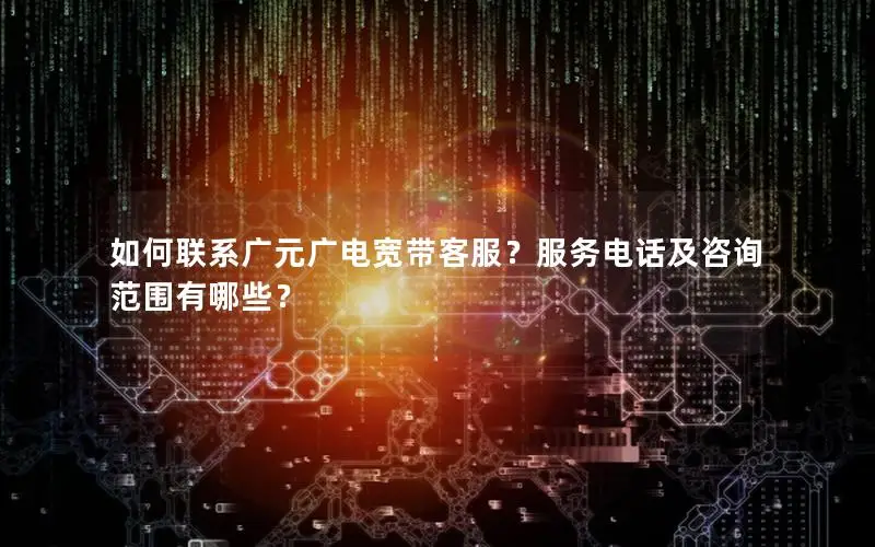 如何联系广元广电宽带客服？服务电话及咨询范围有哪些？