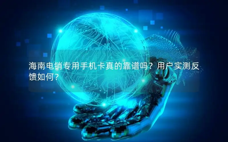 海南电销专用手机卡真的靠谱吗？用户实测反馈如何？