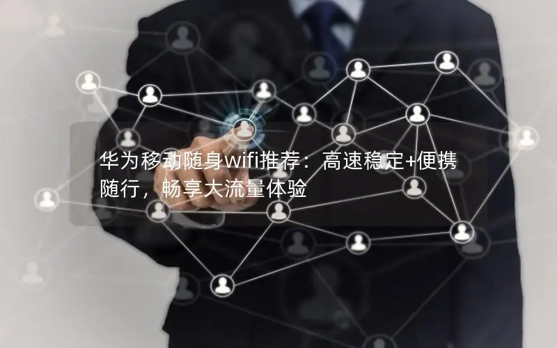 华为移动随身wifi推荐：高速稳定+便携随行，畅享大流量体验