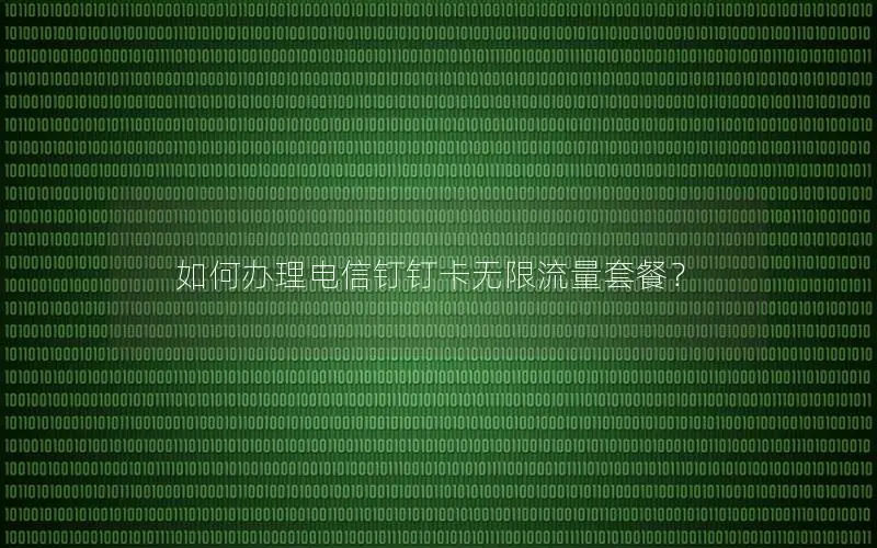 如何办理电信钉钉卡无限流量套餐？