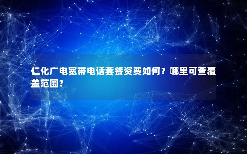 仁化广电宽带电话套餐资费如何？哪里可查覆盖范围？
