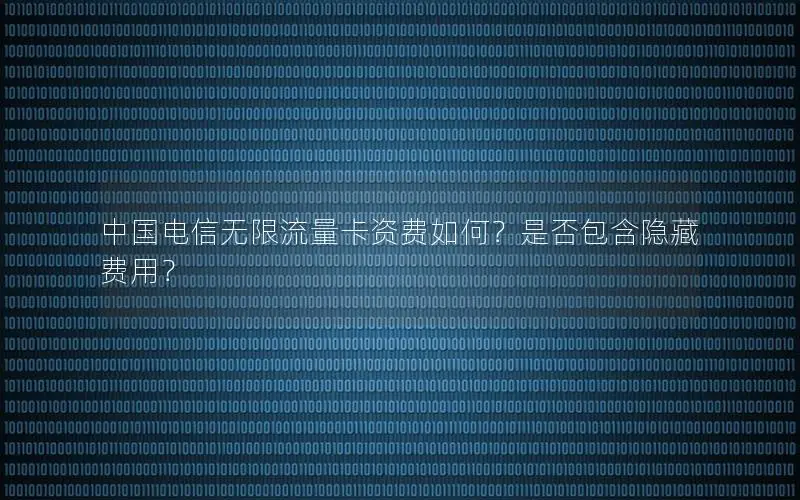 中国电信无限流量卡资费如何？是否包含隐藏费用？