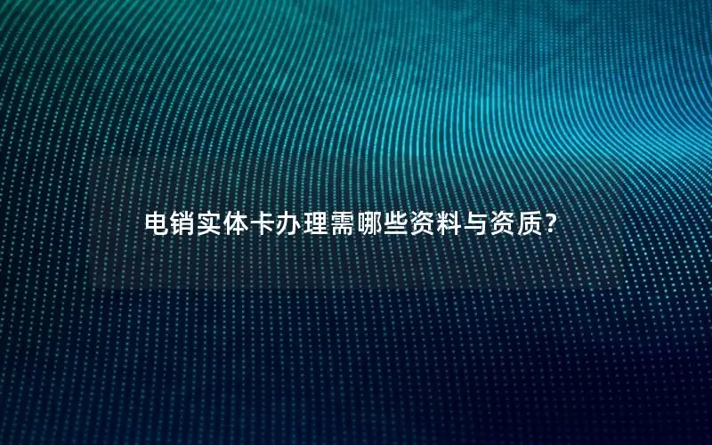 电销实体卡办理需哪些资料与资质？
