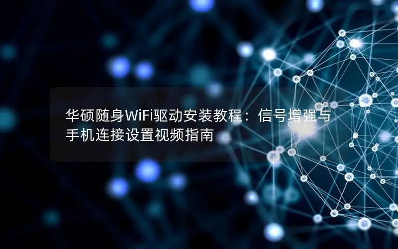 华硕随身WiFi驱动安装教程：信号增强与手机连接设置视频指南