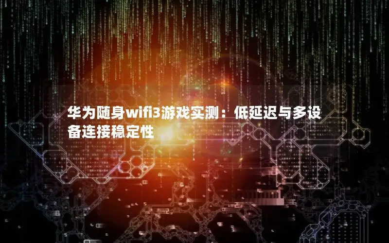 华为随身wifi3游戏实测：低延迟与多设备连接稳定性