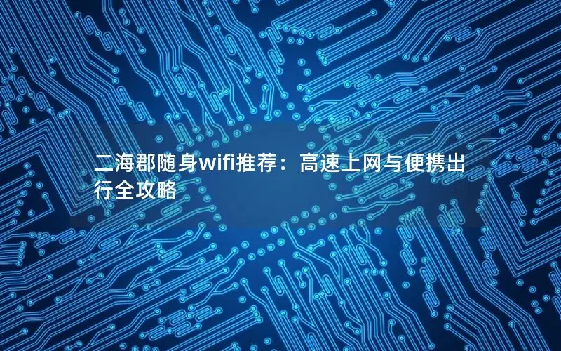 二海郡随身wifi推荐：高速上网与便携出行全攻略