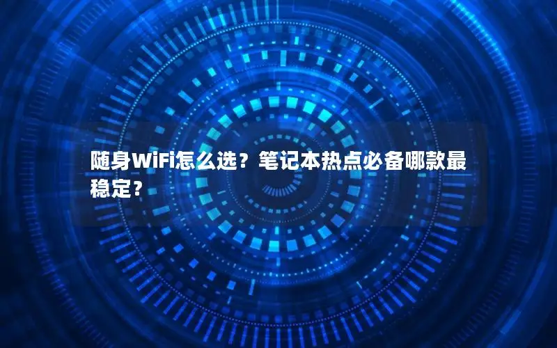 随身WiFi怎么选？笔记本热点必备哪款最稳定？
