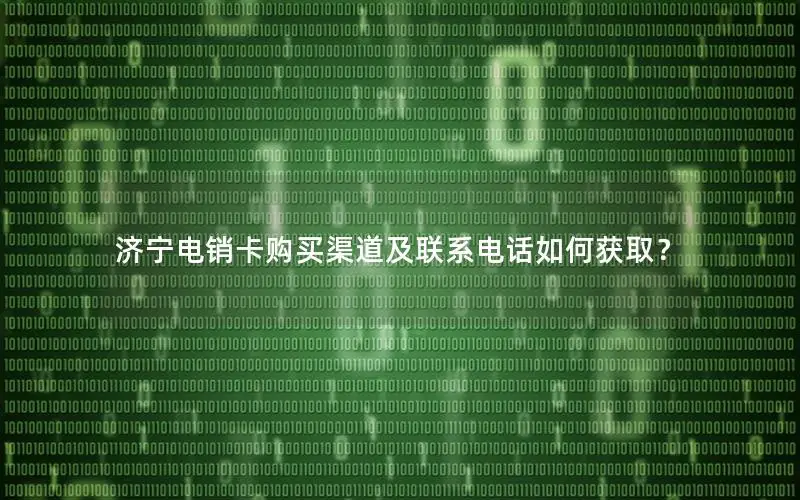 济宁电销卡购买渠道及联系电话如何获取？