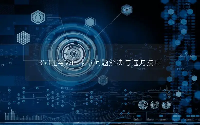 360随身WiFi卡顿问题解决与选购技巧