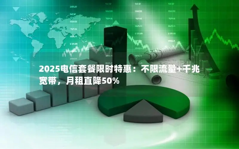 2025电信套餐限时特惠：不限流量+千兆宽带，月租直降50%
