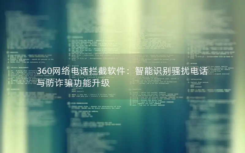 360网络电话拦截软件：智能识别骚扰电话与防诈骗功能升级