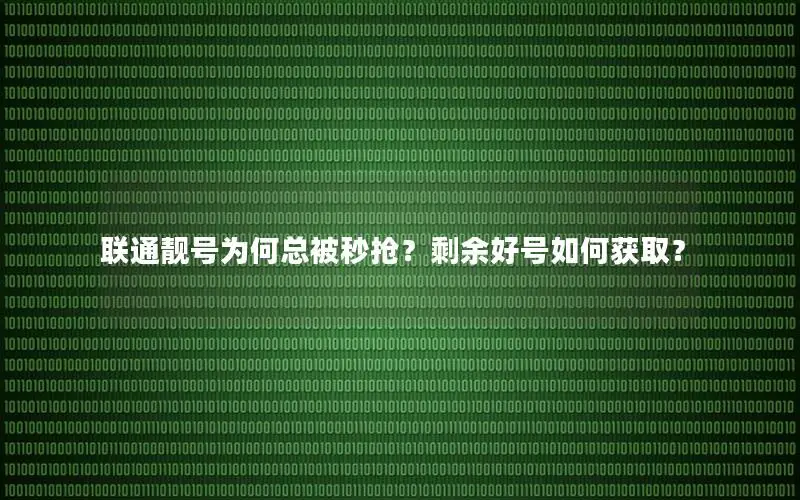 联通靓号为何总被秒抢？剩余好号如何获取？