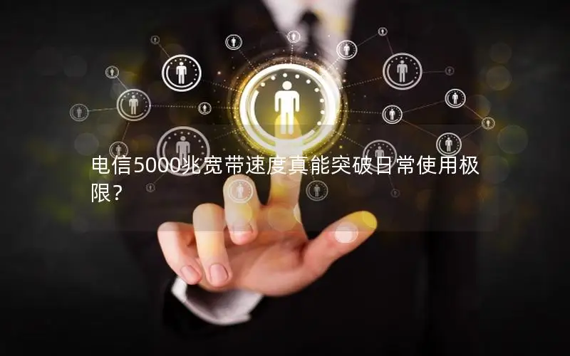 电信5000兆宽带速度真能突破日常使用极限？