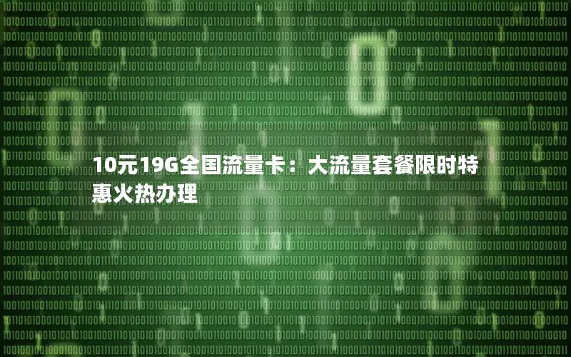 10元19G全国流量卡：大流量套餐限时特惠火热办理