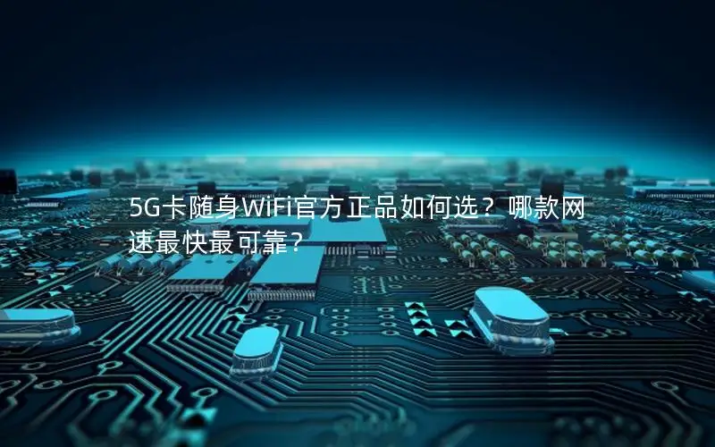 5G卡随身WiFi官方正品如何选？哪款网速最快最可靠？