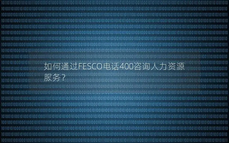 如何通过FESCO电话400咨询人力资源服务？
