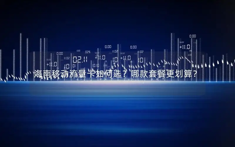 海南移动流量卡如何选？哪款套餐更划算？