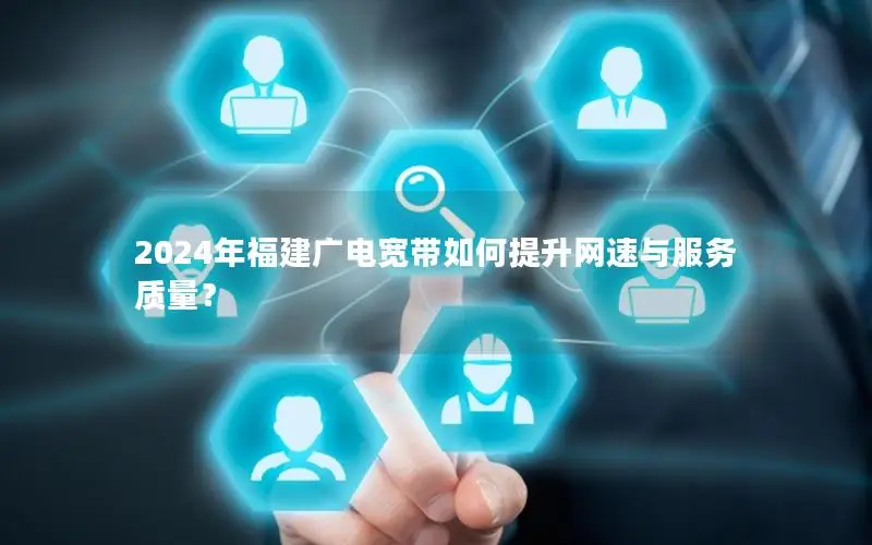 2024年福建广电宽带如何提升网速与服务质量？