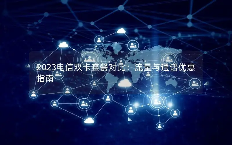 2023电信双卡套餐对比：流量与通话优惠指南