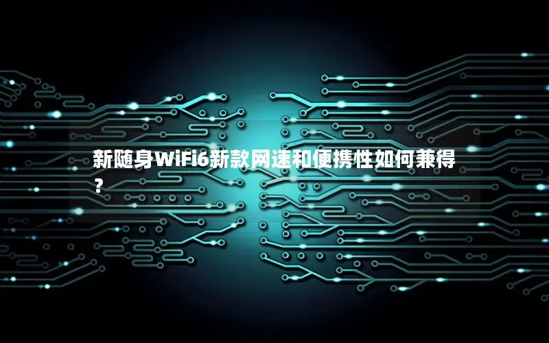 新随身WiFi6新款网速和便携性如何兼得？