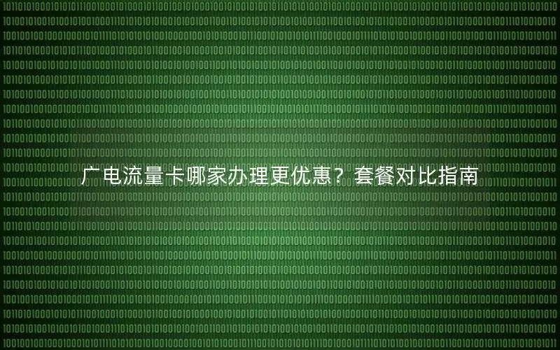广电流量卡哪家办理更优惠？套餐对比指南
