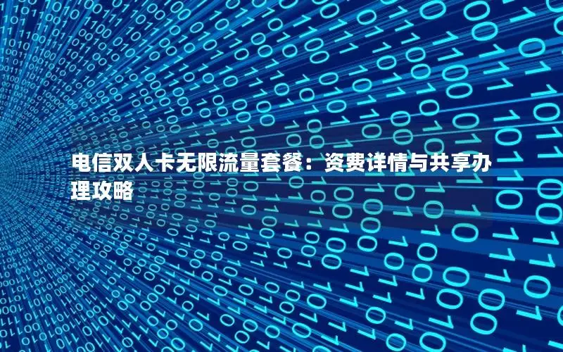 电信双人卡无限流量套餐：资费详情与共享办理攻略