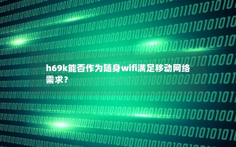 h69k能否作为随身wifi满足移动网络需求？