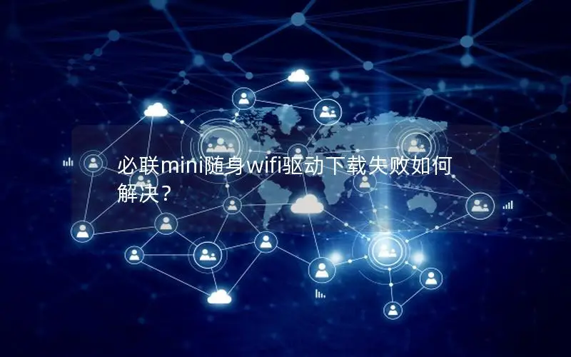 必联mini随身wifi驱动下载失败如何解决？