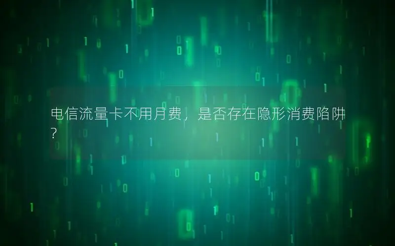 电信流量卡不用月费，是否存在隐形消费陷阱？
