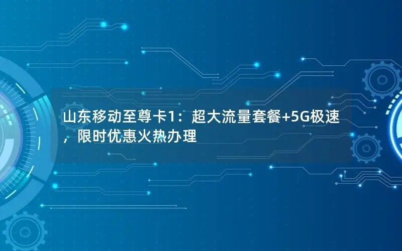 山东移动至尊卡1：超大流量套餐+5G极速，限时优惠火热办理