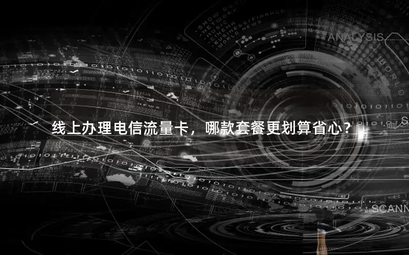 线上办理电信流量卡，哪款套餐更划算省心？