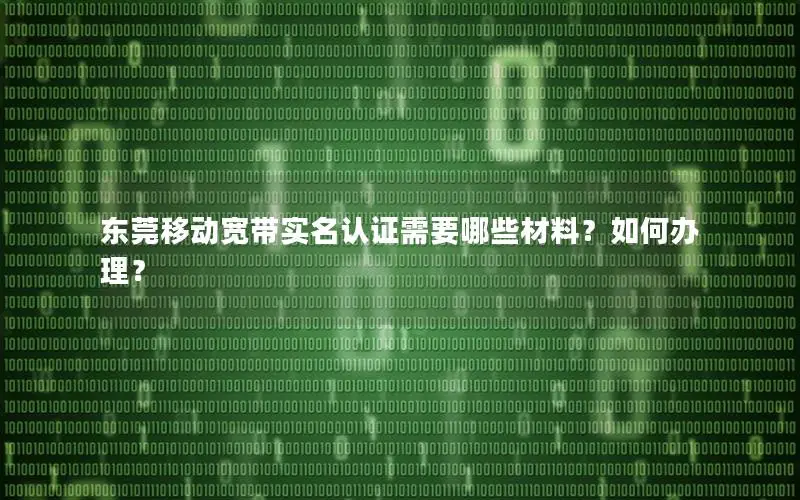 东莞移动宽带实名认证需要哪些材料？如何办理？