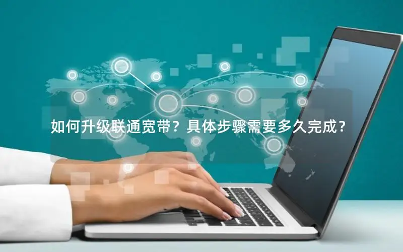 如何升级联通宽带？具体步骤需要多久完成？