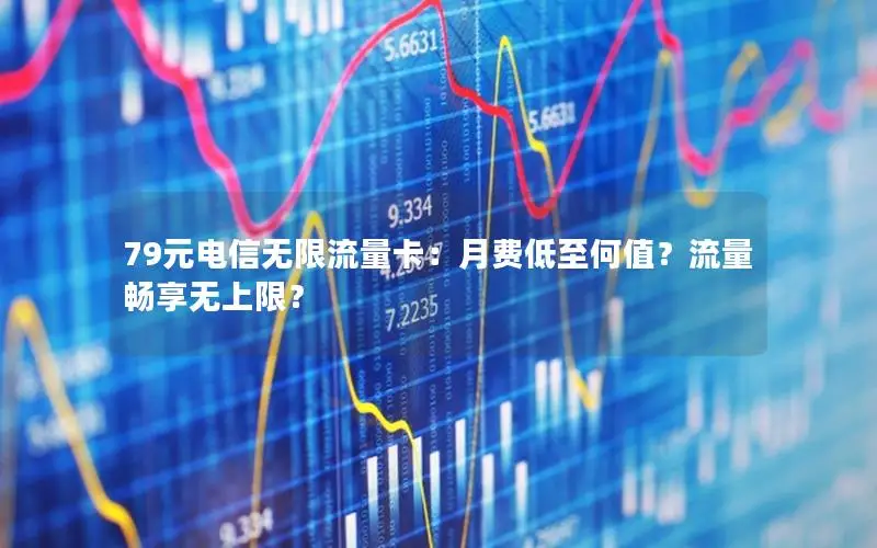 79元电信无限流量卡：月费低至何值？流量畅享无上限？