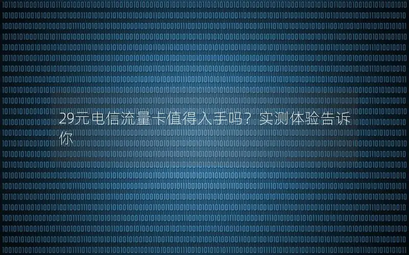 29元电信流量卡值得入手吗？实测体验告诉你