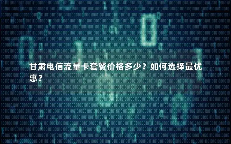 甘肃电信流量卡套餐价格多少？如何选择最优惠？