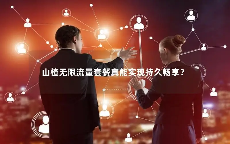 山楂无限流量套餐真能实现持久畅享？