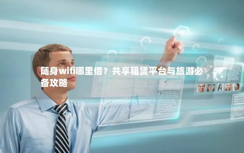 随身wifi哪里借？共享租赁平台与旅游必备攻略