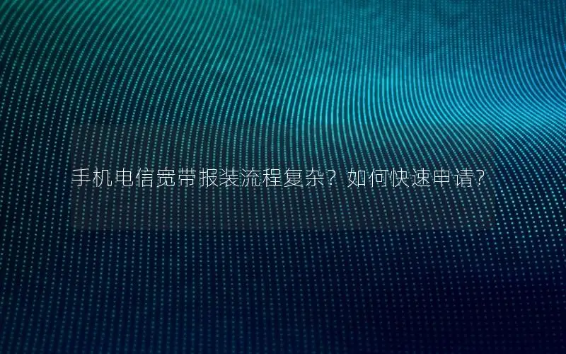 手机电信宽带报装流程复杂？如何快速申请？
