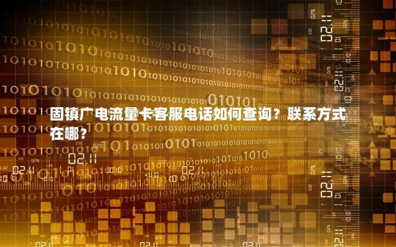 固镇广电流量卡客服电话如何查询？联系方式在哪？