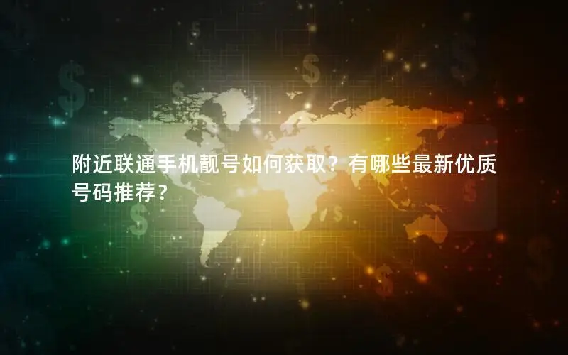 附近联通手机靓号如何获取？有哪些最新优质号码推荐？