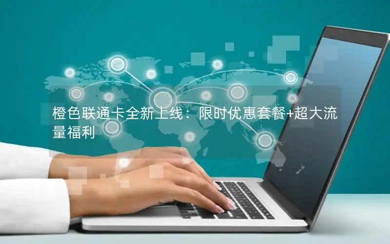 橙色联通卡全新上线：限时优惠套餐+超大流量福利