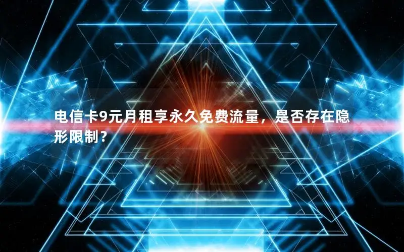 电信卡9元月租享永久免费流量，是否存在隐形限制？