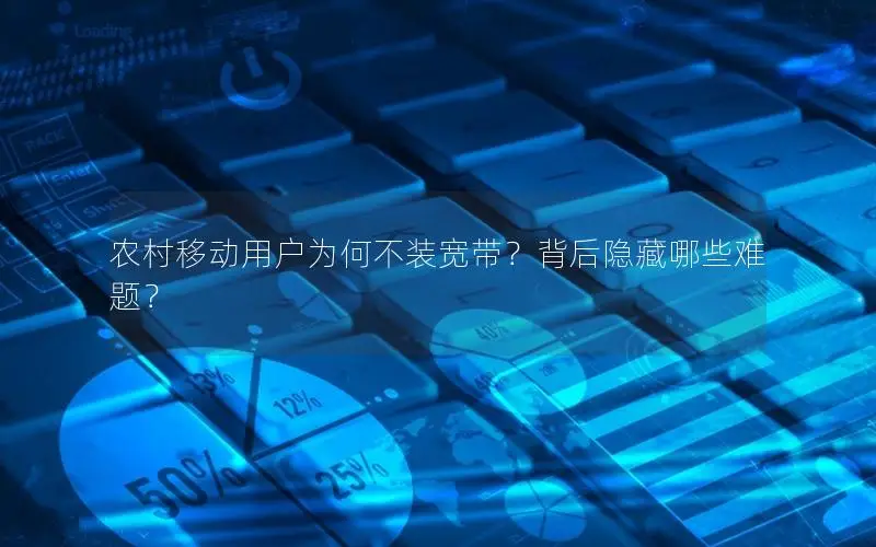 农村移动用户为何不装宽带？背后隐藏哪些难题？