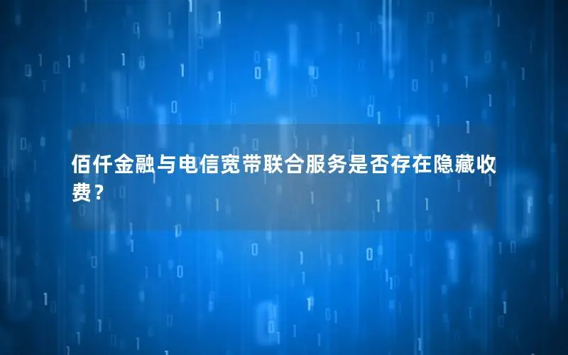 佰仟金融与电信宽带联合服务是否存在隐藏收费？