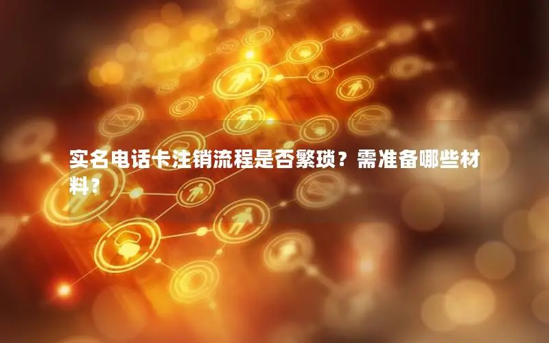 实名电话卡注销流程是否繁琐？需准备哪些材料？