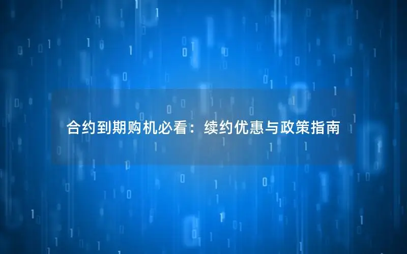 合约到期购机必看：续约优惠与政策指南