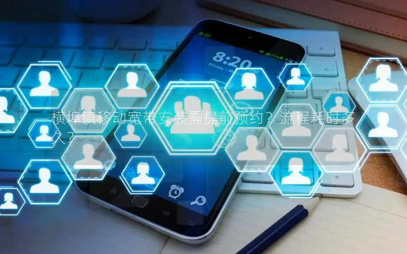 横埠镇移动宽带安装需提前预约？流程耗时多久？