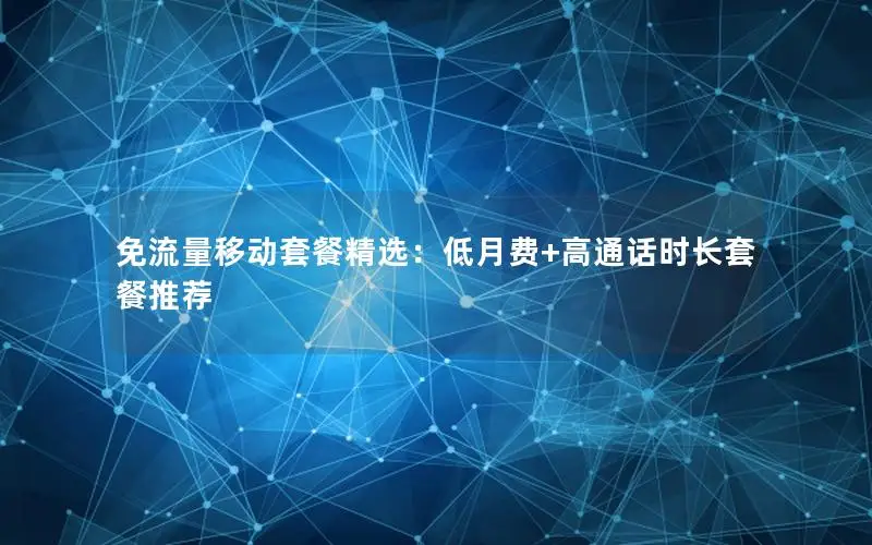 免流量移动套餐精选：低月费+高通话时长套餐推荐