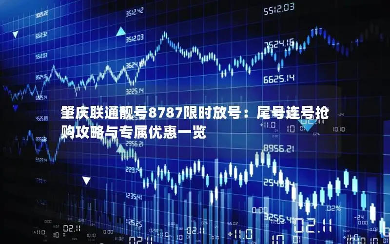 肇庆联通靓号8787限时放号：尾号连号抢购攻略与专属优惠一览